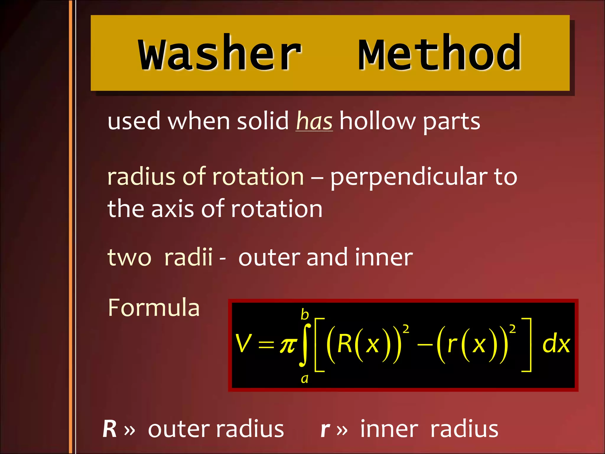 Washer Method
used when solid has hollow parts
radius of rotation – perpendicular to
the axis of rotation
two radii - outer and inner
Formula
R » outer radius r » inner radius
        
 
2 2
b
a
V R x r x dx
 