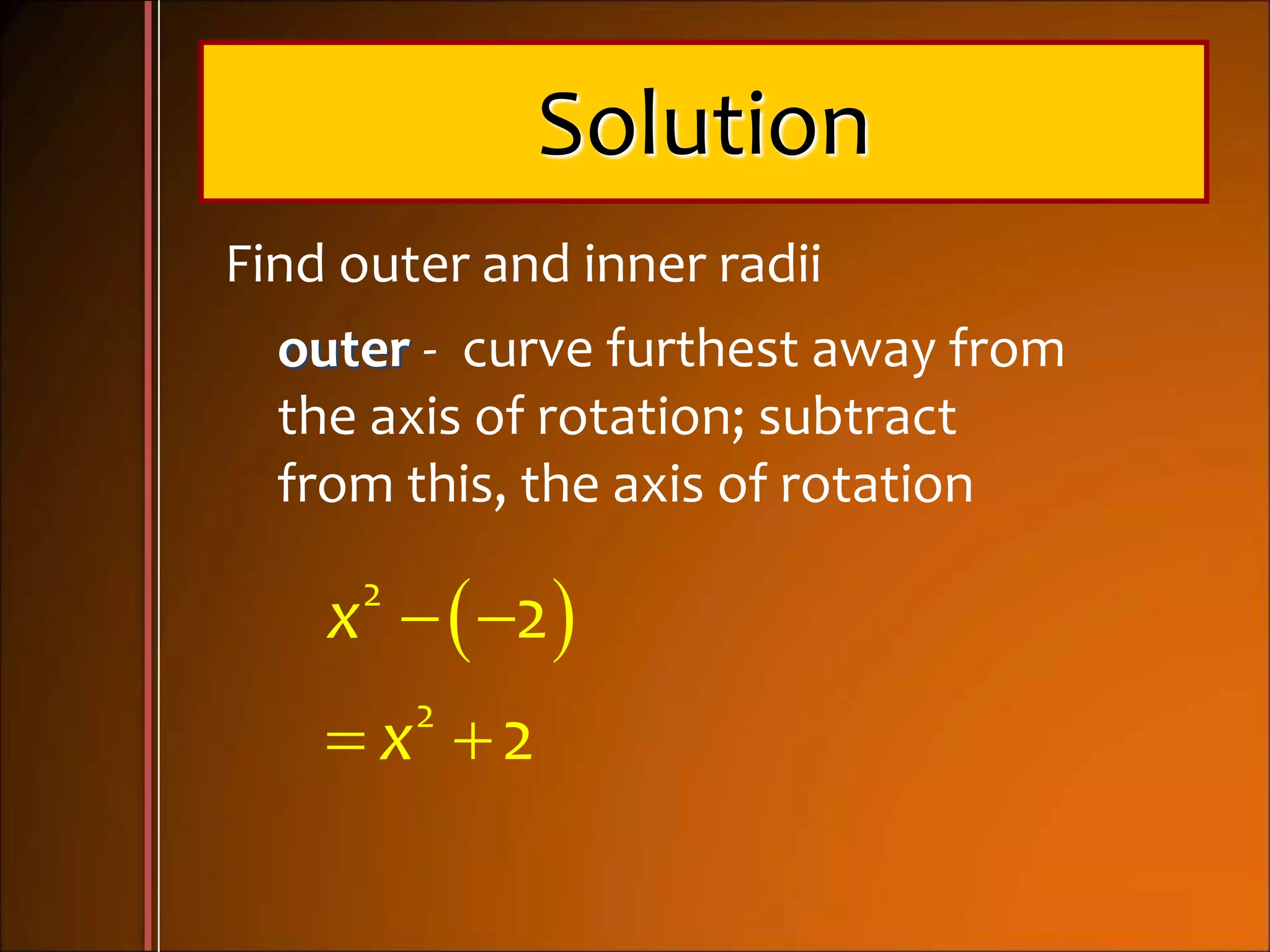 Solution
Find outer and inner radii
outer - curve furthest away from
the axis of rotation; subtract
from this, the axis of rotation
  
 
2
2
2
2
x
x
 