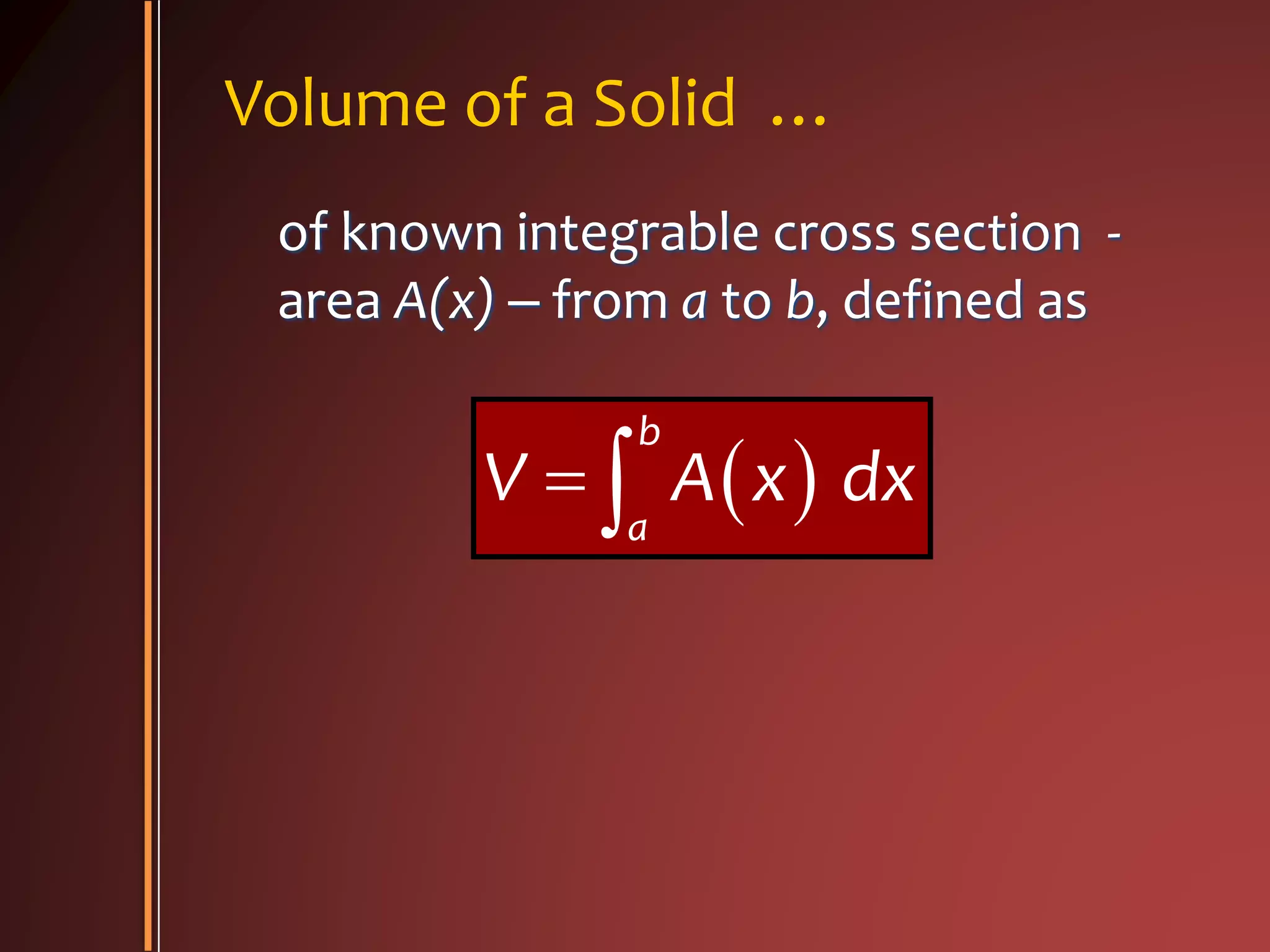 Volume of a Solid …
of known integrable cross section -
area A(x) – from a to b, defined as
 
b
a
V A x dx 
 