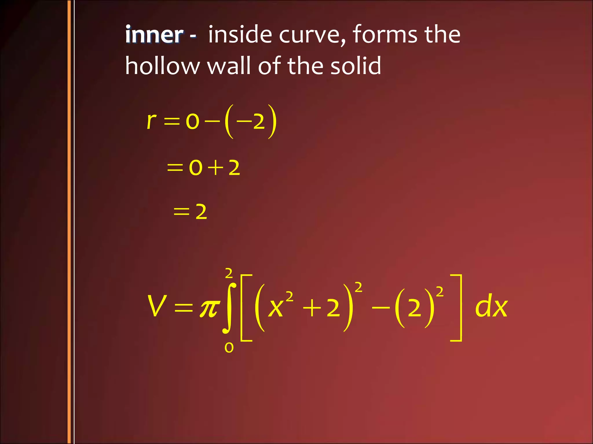 inner - inside curve, forms the
hollow wall of the solid
   
 

0 2
0 2
2
r
       
  
2
2 22
0
2 2V x dx
 