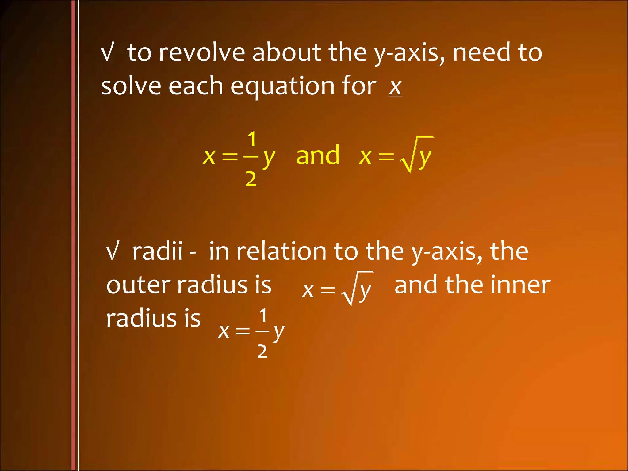 √ to revolve about the y-axis, need to
solve each equation for x
 
1
and
2
x y x y
√ radii - in relation to the y-axis, the
outer radius is and the inner
radius is
x y

1
2
x y
 