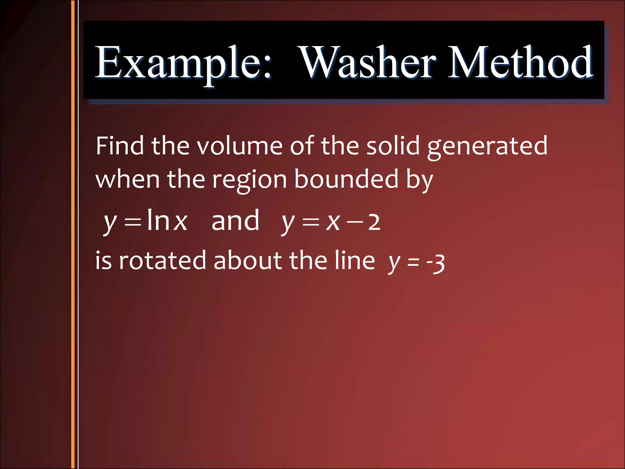 Example: Washer Method
Find the volume of the solid generated
when the region bounded by
  ln and 2y x y x
is rotated about the line y = -3
 