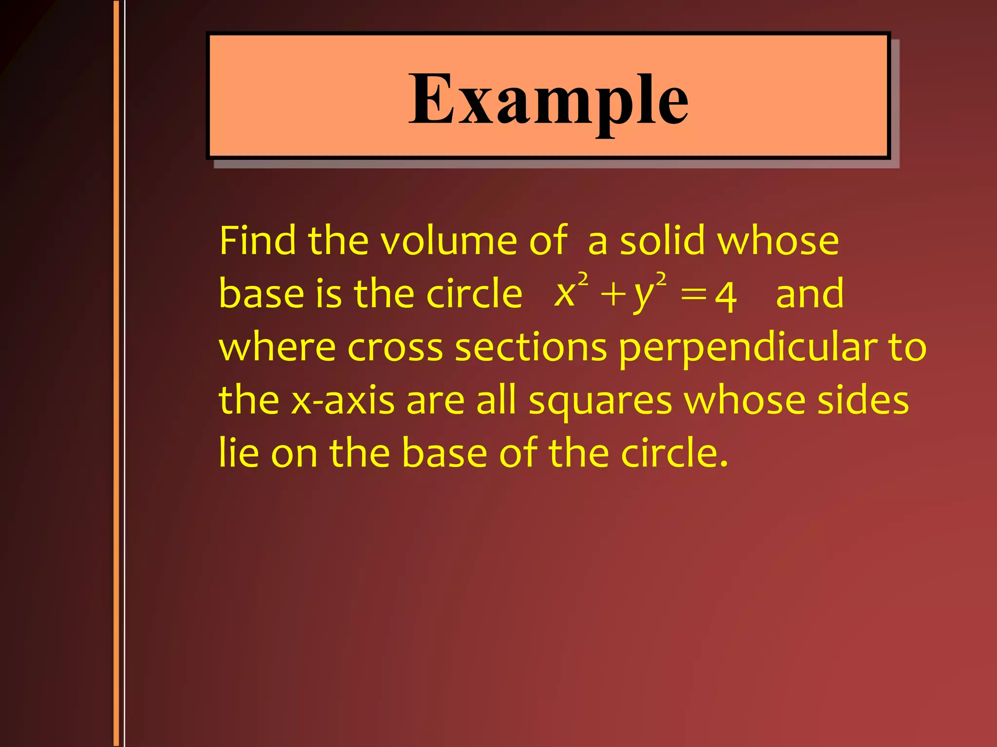 Example
Find the volume of a solid whose
base is the circle and
where cross sections perpendicular to
the x-axis are all squares whose sides
lie on the base of the circle.
2 2
4x y 
 