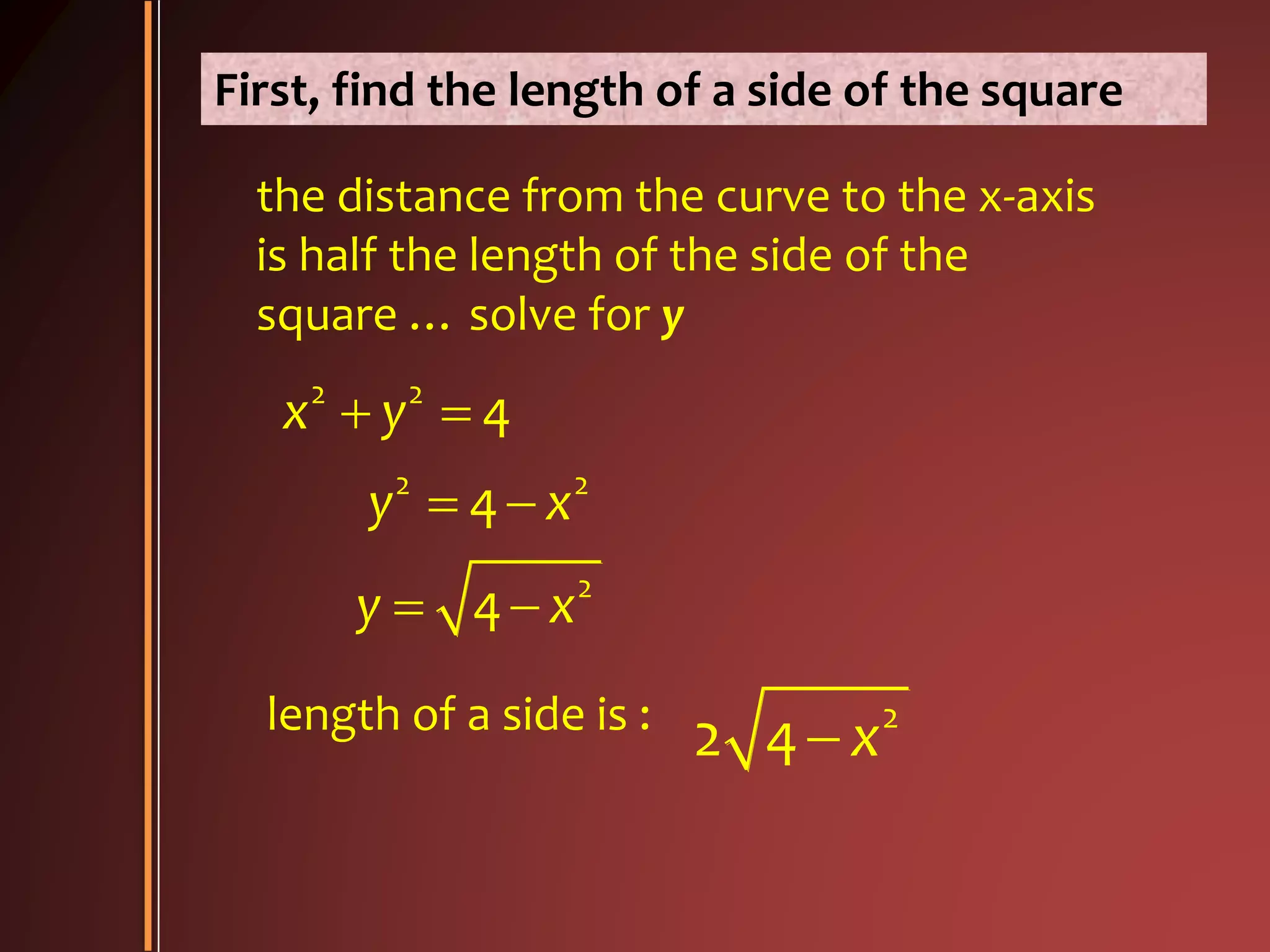 First, find the length of a side of the square
the distance from the curve to the x-axis
is half the length of the side of the
square … solve for y
2 2
2 2
2
4
4
4
x y
y x
y x
 
 
 
length of a side is : 2
2 4 x
 