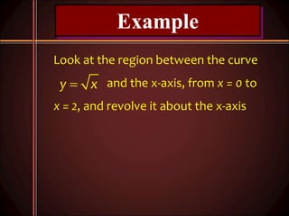 Example
Look at the region between the curve
and the x-axis, from x = 0 to
x = 2, and revolve it about the x-axis
y x
 
