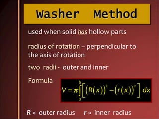 Washer Method
used when solid has hollow parts
radius of rotation – perpendicular to
the axis of rotation
two radii - outer and inner
Formula
R » outer radius r » inner radius
        
 
2 2
b
a
V R x r x dx
 