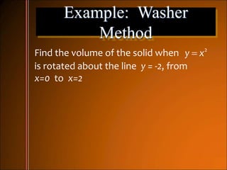 Example: Washer
Method
Find the volume of the solid when
is rotated about the line y = -2, from
x=0 to x=2
 2
y x
 