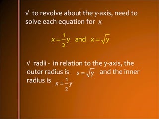 √ to revolve about the y-axis, need to
solve each equation for x
 
1
and
2
x y x y
√ radii - in relation to the y-axis, the
outer radius is and the inner
radius is
x y

1
2
x y
 