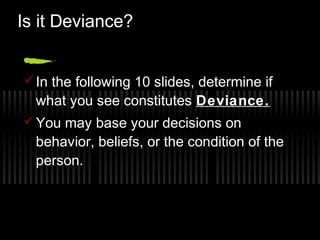 Is it Deviance?
 In the following 10 slides, determine if
what you see constitutes Deviance.
 You may base your decisions on
behavior, beliefs, or the condition of the
person.

 
