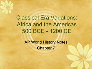 Classical Era Variations:
Africa and the Americas
500 BCE - 1200 CE
AP World History Notes
Chapter 7
 