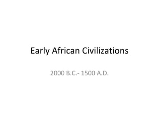 Early African Civilizations

     2000 B.C.- 1500 A.D.
 