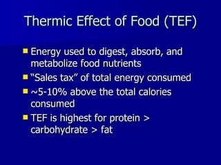 Thermic Effect of Food (TEF) Energy used to digest, absorb, and metabolize food nutrients “ Sales tax” of total energy consumed ~5-10% above the total calories consumed TEF is highest for protein > carbohydrate > fat 