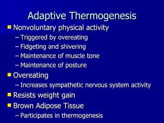Adaptive Thermogenesis Nonvoluntary physical activity Triggered by overeating Fidgeting and shivering Maintenance of muscle tone Maintenance of posture Overeating  Increases sympathetic nervous system activity Resists weight gain Brown Adipose Tissue Participates in thermogenesis 