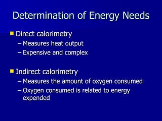 Determination of Energy Needs Direct calorimetry Measures heat output  Expensive and complex Indirect calorimetry Measures the amount of oxygen consumed Oxygen consumed is related to energy expended 