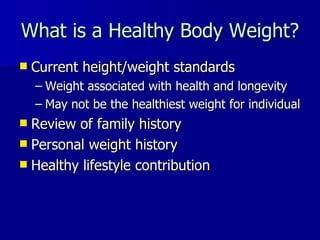What is a Healthy Body Weight? Current height/weight standards Weight associated with health and longevity May not be the healthiest weight for individual Review of family history  Personal weight history Healthy lifestyle contribution  