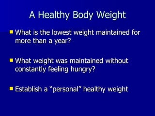 A Healthy Body Weight What is the lowest weight maintained for more than a year? What weight was maintained without constantly feeling hungry? Establish a  “personal” healthy weight 