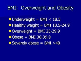 BMI:  Overweight and Obesity Underweight = BMI < 18.5 Healthy weight = BMI 18.5-24.9 Overweight = BMI 25-29.9 Obese = BMI 30-39.9 Severely obese = BMI >40 