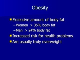Obesity Excessive amount of body fat Women  > 35% body fat Men  > 24% body fat Increased risk for health problems  Are usually truly overweight 