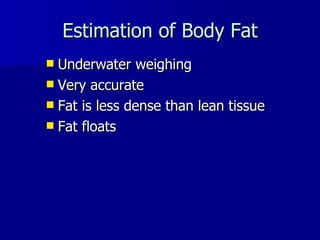 Estimation of Body Fat Underwater weighing Very accurate Fat is less dense than lean tissue Fat floats 
