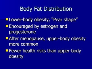 Body Fat Distribution Lower-body obesity,  “Pear shape” Encouraged by estrogen and progesterone After menopause, upper-body obesity more common Fewer health risks than upper-body obesity 