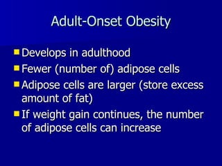 Adult-Onset Obesity Develops in adulthood Fewer (number of) adipose cells Adipose cells are larger (store excess amount of fat) If weight gain continues, the number of adipose cells can increase 