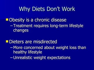 Why Diets Don ’t Work Obesity is a chronic disease Treatment requires long-term lifestyle changes Dieters are misdirected More concerned about weight loss than healthy lifestyle Unrealistic weight expectations 