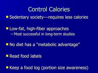 Control Calories Sedentary society---requires less calories Low-fat, high-fiber approaches Most successful in long-term studies No diet has a  “metabolic advantage” Read food labels Keep a food log (portion size awareness) 