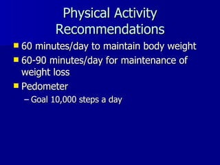 Physical Activity Recommendations 60 minutes/day to maintain body weight 60-90 minutes/day for maintenance of weight loss Pedometer Goal 10,000 steps a day 