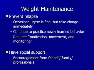 Weight Maintenance Prevent relapse Occasional lapse is fine, but take charge immediately Continue to practice newly learned behavior Requires  “motivation, movement, and monitoring” Have social support Encouragement from friends/ family/ professionals 