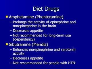 Diet Drugs Amphetamine (Phenteramine) Prolongs the activity of epinephrine and norepinephrine in the brain Decreases appetite Not recommended for long-term use (dependency) Sibutramine (Meridia) Enhances norepinephrine and serotonin activity Decreases appetite  Not recommended for people with HTN 