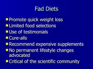 Fad Diets Promote quick weight loss Limited food selections Use of testimonials Cure-alls Recommend expensive supplements No permanent lifestyle changes advocated Critical of the scientific community 