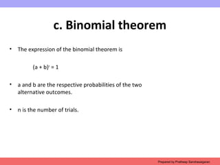c. Binomial theorem
• The expression of the binomial theorem is
(a + b)n
= 1
• a and b are the respective probabilities of the two
alternative outcomes.
• n is the number of trials.
Prepared by Pratheep Sandrasaigaran
 
