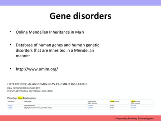Gene disorders
• Online Mendelian Inheritance in Man
• Database of human genes and human genetic
disorders that are inherited in a Mendelian
manner
• http://www.omim.org/
Prepared by Pratheep Sandrasaigaran
 