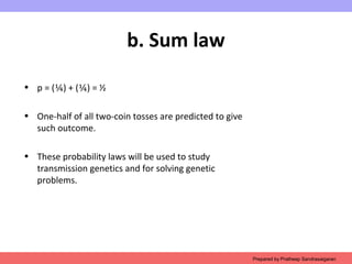 b. Sum law
• p = (¼) + (¼) = ½
• One-half of all two-coin tosses are predicted to give
such outcome.
• These probability laws will be used to study
transmission genetics and for solving genetic
problems.
Prepared by Pratheep Sandrasaigaran
 