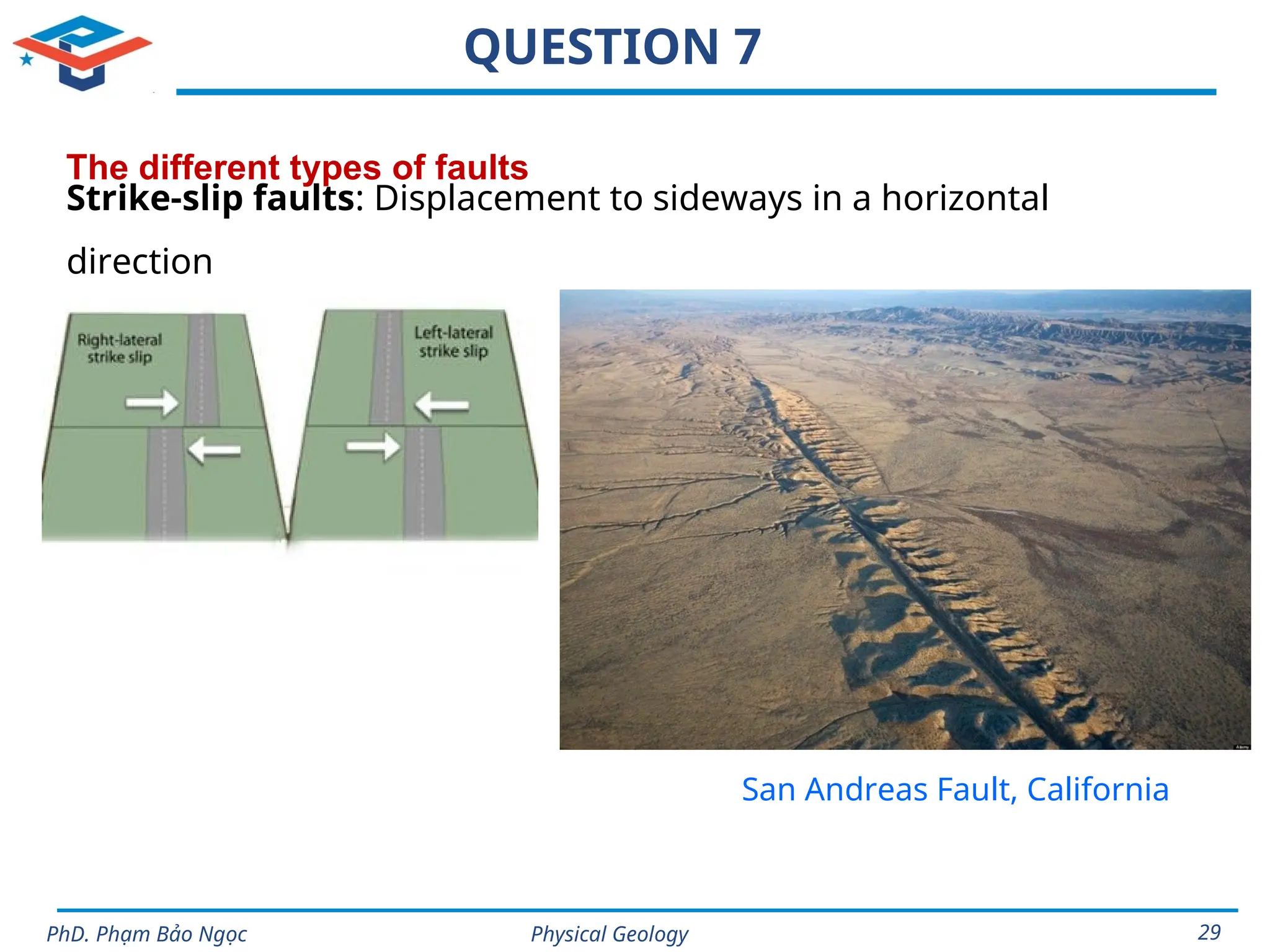 Physical Geology
PhD. Phạm Bảo Ngọc 29
QUESTION 7
The different types of faults
Strike-slip faults: Displacement to sideways in a horizontal
direction
San Andreas Fault, California
 