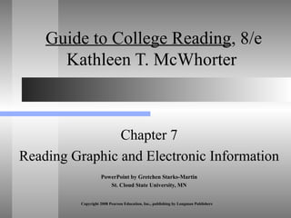 Guide to College Reading , 8/e Kathleen T. McWhorter  Chapter 7 Reading Graphic and Electronic Information PowerPoint by Gretchen Starks-Martin St. Cloud State University, MN Copyright 2008 Pearson Education, Inc., publishing by Longman Publishers 