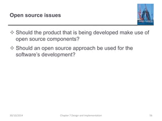 Open source issues
 Should the product that is being developed make use of
open source components?
 Should an open source approach be used for the
software’s development?
Chapter 7 Design and Implementation 5630/10/2014
 
