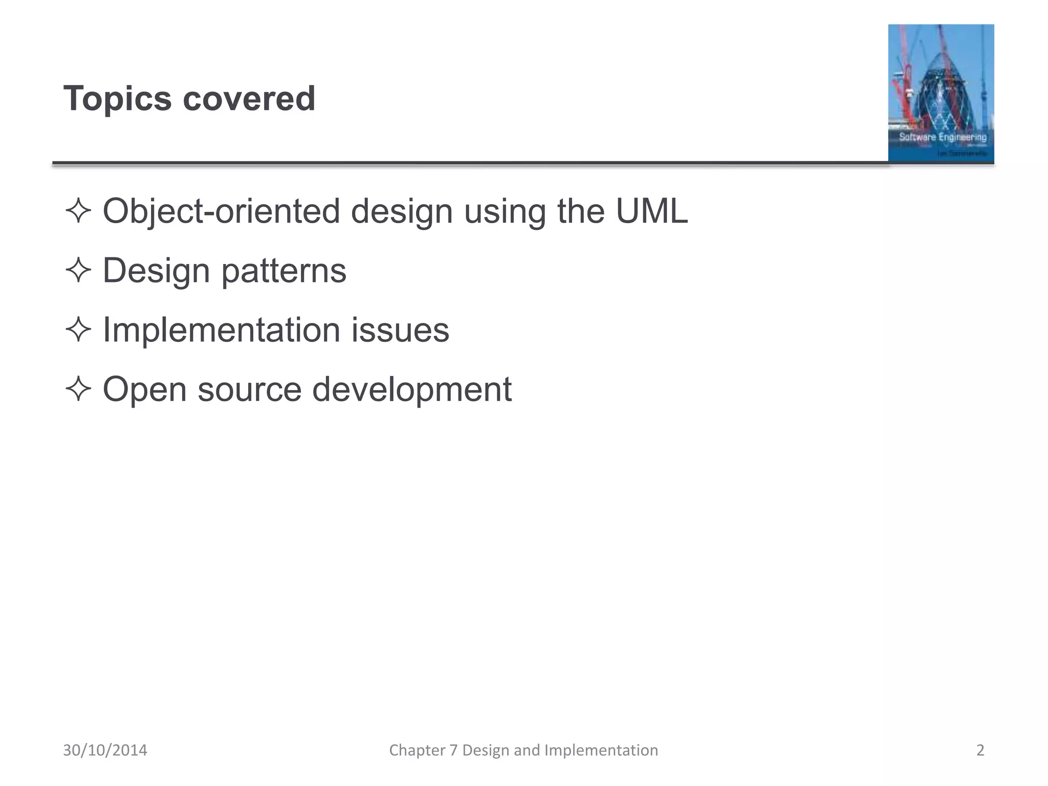 Topics covered
 Object-oriented design using the UML
 Design patterns
 Implementation issues
 Open source development
Chapter 7 Design and Implementation 2
30/10/2014
 