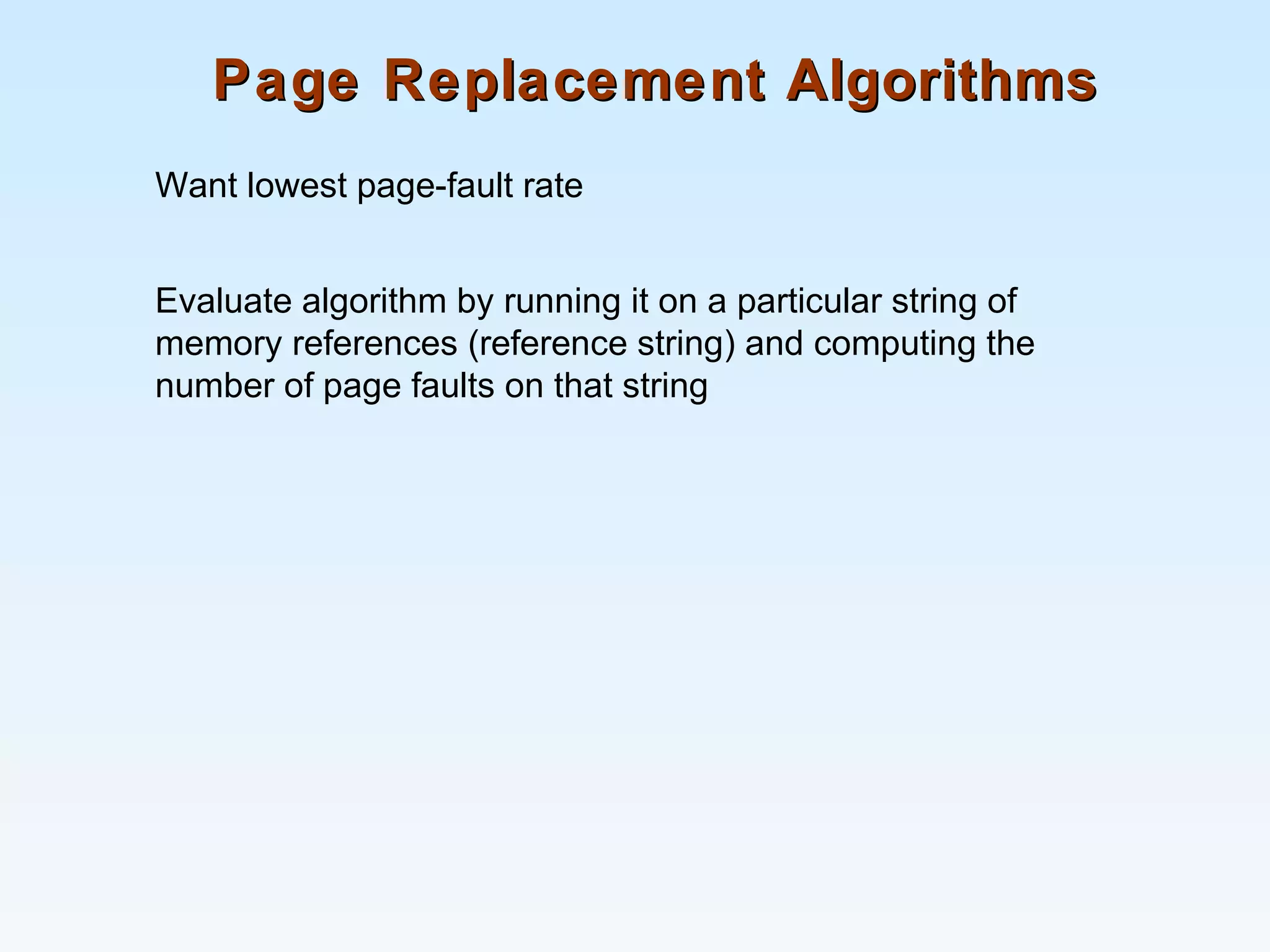 Page Replacement AlgorithmsPage Replacement Algorithms
Want lowest page-fault rate
Evaluate algorithm by running it on a particular string of
memory references (reference string) and computing the
number of page faults on that string
 