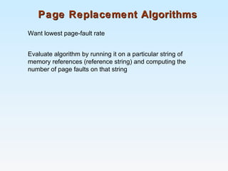 Page Replacement AlgorithmsPage Replacement Algorithms
Want lowest page-fault rate
Evaluate algorithm by running it on a particular string of
memory references (reference string) and computing the
number of page faults on that string
 