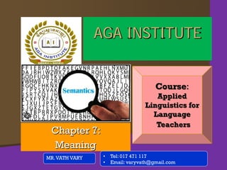 Chapter 7:
Meaning
MR.VATH VARY
AGA INSTITUTE
Course:
Applied
Linguistics for
Language
Teachers
• Tel: 017 471 117
• Email: varyvath@gmail.com
 