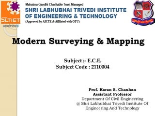Prof. Karan S. Chauhan
Assistant Professor
Department Of Civil Engineering
@ Shri Labhubhai Trivedi Institute Of
Engineering And Technology
Modern Surveying & Mapping
Subject :- E.C.E.
Subject Code : 2110004
 