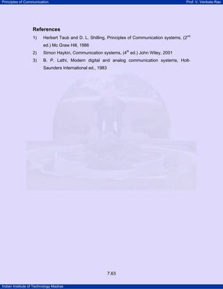 Principles of Communication

Prof. V. Venkata Rao

References
1)

Herbert Taub and D. L. Shilling, Principles of Communication systems, (2nd
P

ed.) Mc Graw Hill, 1986
2)

Simon Haykin, Communication systems, (4th ed.) John Wiley, 2001

3)

B. P. Lathi, Modern digital and analog communication systems, Holt-

P

Saunders International ed., 1983

7.63
Indian Institute of Technology Madras

P

P

 