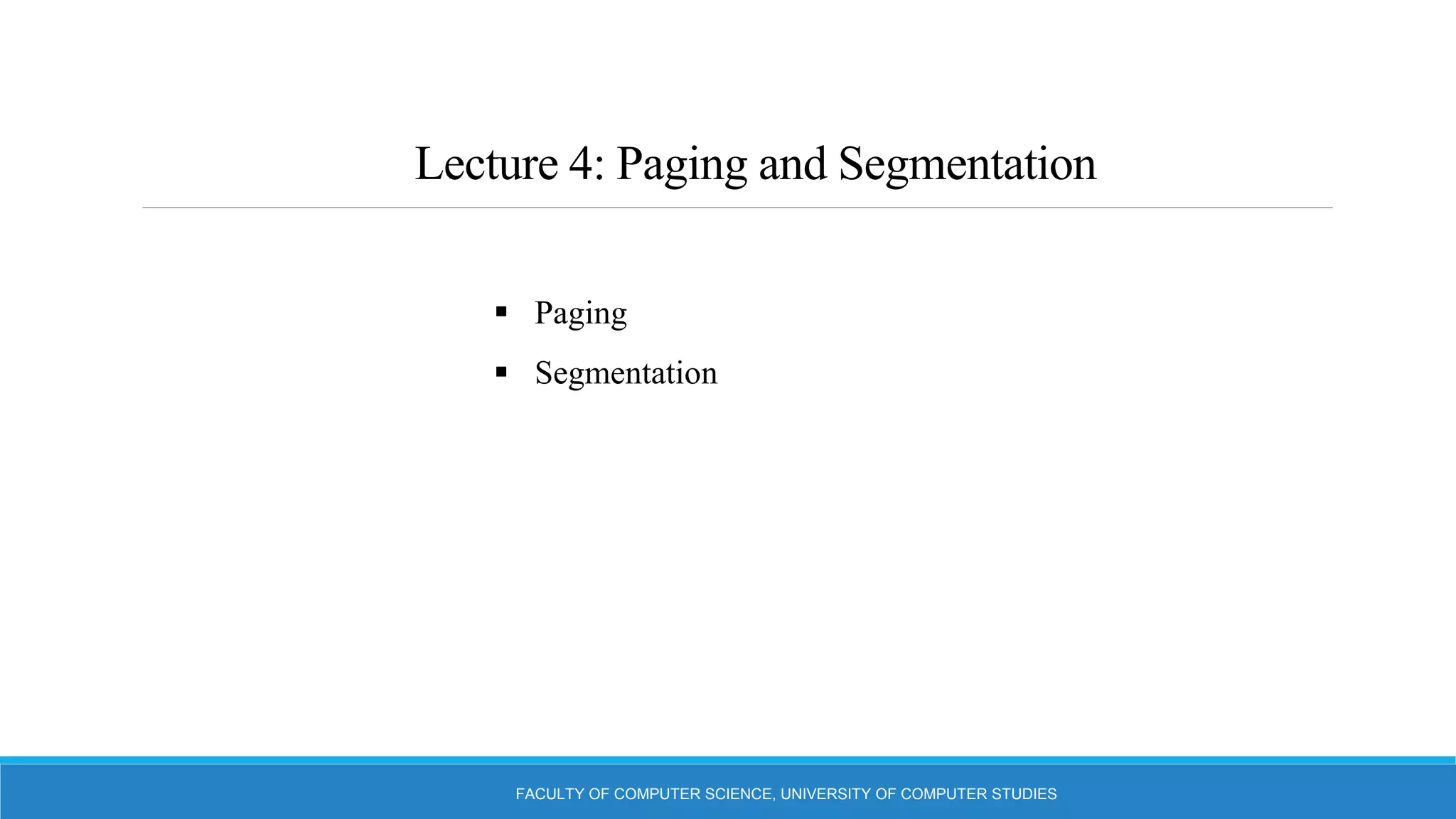 Lecture 4: Paging and Segmentation
FACULTY OF COMPUTER SCIENCE, UNIVERSITY OF COMPUTER STUDIES
 Paging
 Segmentation
 