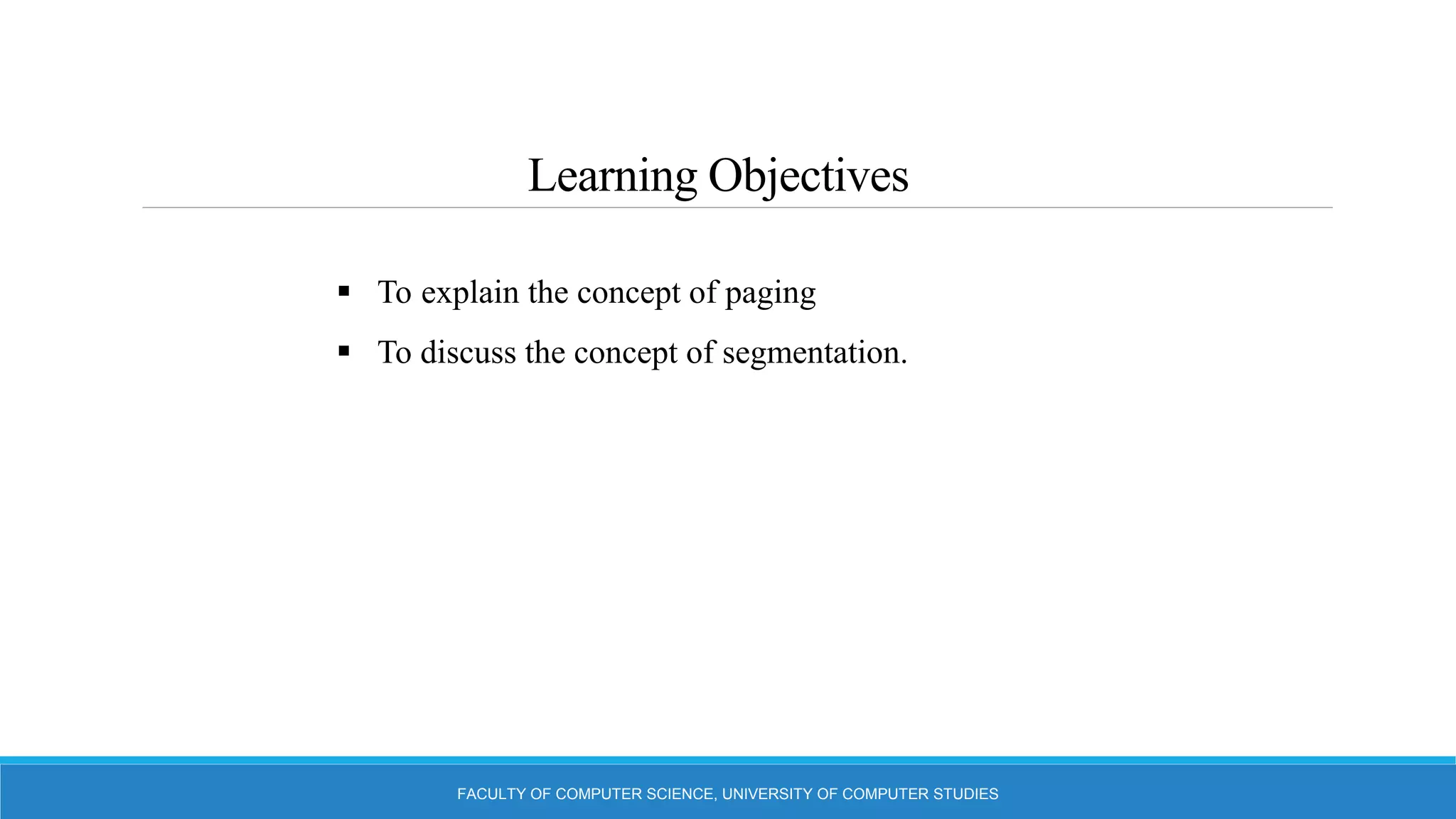 Learning Objectives
FACULTY OF COMPUTER SCIENCE, UNIVERSITY OF COMPUTER STUDIES
 To explain the concept of paging
 To discuss the concept of segmentation.
 