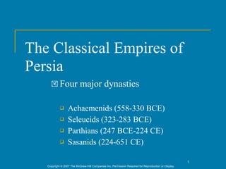 The Classical Empires of
Persia
     ! Four                major dynasties

                 Achaemenids (558-330 BCE)
                 Seleucids (323-283 BCE)
                 Parthians (247 BCE-224 CE)
                 Sasanids (224-651 CE)

                                                                                                      1
   Copyright © 2007 The McGraw-Hill Companies Inc. Permission Required for Reproduction or Display.
 