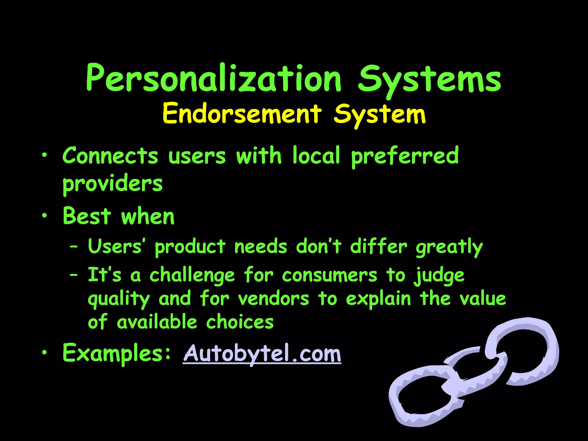 Personalization Systems Connects users with local preferred providers Best when Users’ product needs don’t differ greatly It’s a challenge for consumers to judge quality and for vendors to explain the value of available choices Examples:  Autobytel.com Endorsement System 