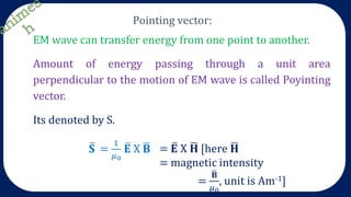Pointing vector:
EM wave can transfer energy from one point to another.
Amount of energy passing through a unit area
perpendicular to the motion of EM wave is called Poyinting
vector.
Its denoted by S.
 