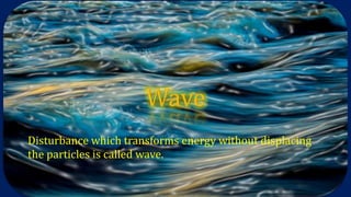 Disturbance which transforms energy without displacing
the particles is called wave.
 