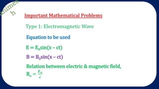 Important Mathematical Problems
Type 1: Electromagnetic Wave
E = E0sin(x – ct)
Equation to be used
B = B0sin(x – ct)
Relation between electric & magnetic field,
Bo =
𝑬 𝒐
𝒄
 